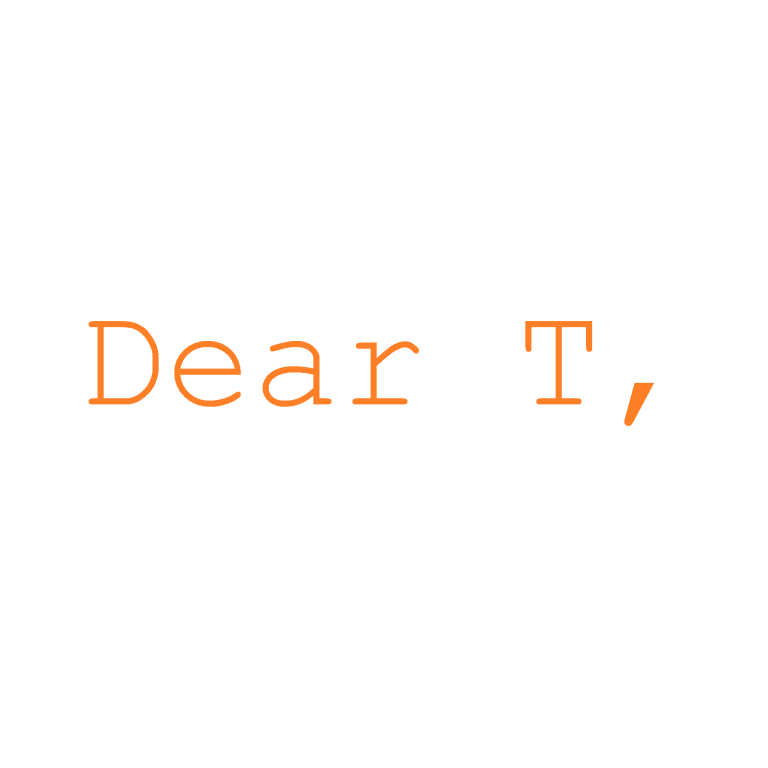 Dear T,